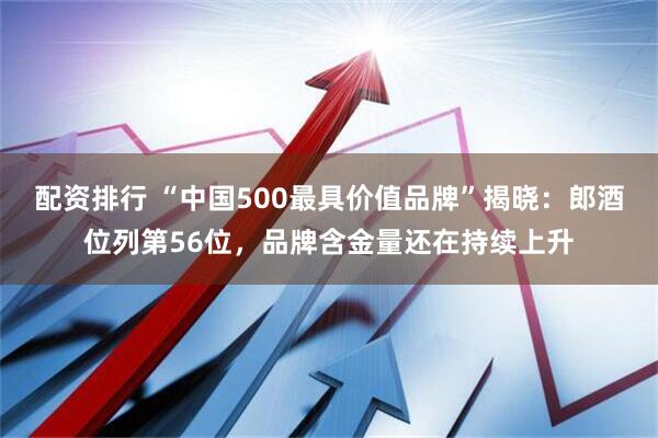 配资排行 “中国500最具价值品牌”揭晓：郎酒位列第56位，品牌含金量还在持续上升