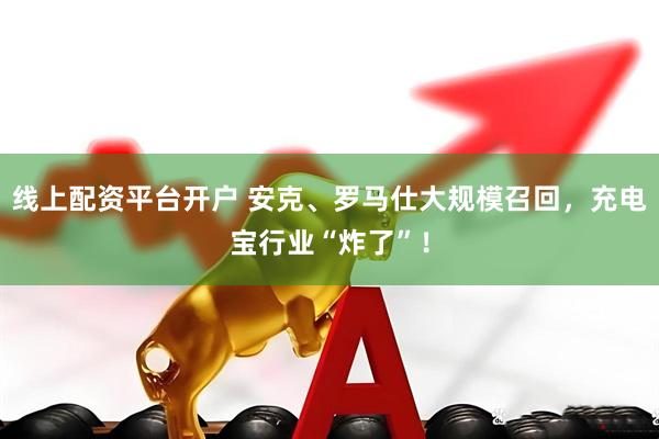 线上配资平台开户 安克、罗马仕大规模召回，充电宝行业“炸了”！