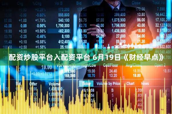 配资炒股平台入配资平台 6月19日《财经早点》