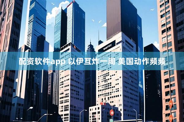 配资软件app 以伊互炸一周 美国动作频频