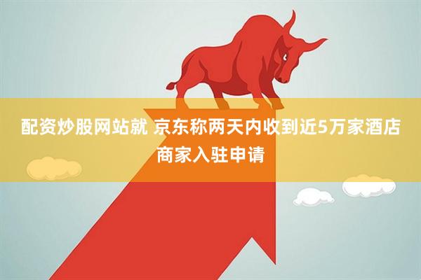 配资炒股网站就 京东称两天内收到近5万家酒店商家入驻申请