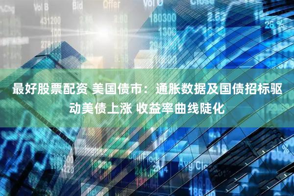 最好股票配资 美国债市：通胀数据及国债招标驱动美债上涨 收益率曲线陡化