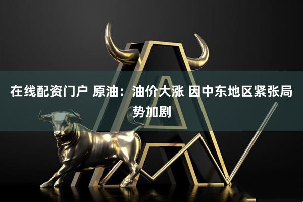 在线配资门户 原油：油价大涨 因中东地区紧张局势加剧