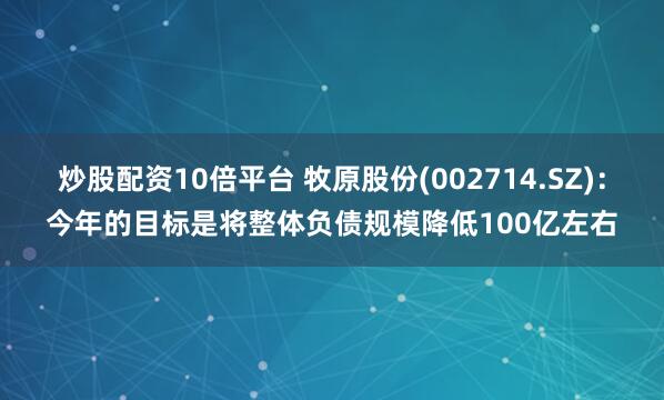 炒股配资10倍平台 牧原股份(002714.SZ)：今年的目标是将整体负债规模降低100亿左右