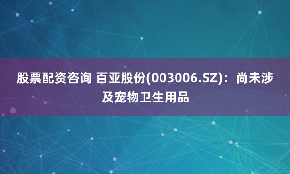 股票配资咨询 百亚股份(003006.SZ)：尚未涉及宠物卫生用品