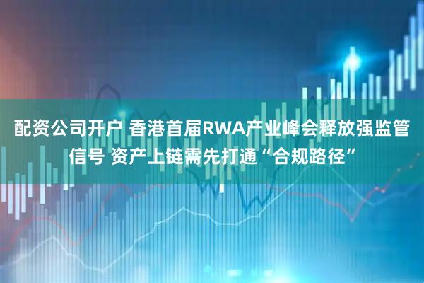 配资公司开户 香港首届RWA产业峰会释放强监管信号 资产上链需先打通“合规路径”