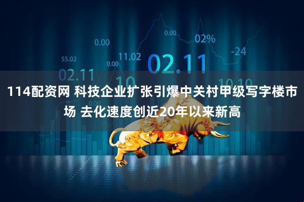 114配资网 科技企业扩张引爆中关村甲级写字楼市场 去化速度创近20年以来新高