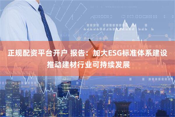 正规配资平台开户 报告：加大ESG标准体系建设 推动建材行业可持续发展