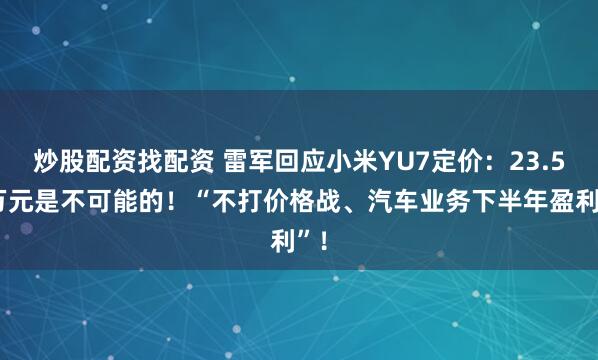 炒股配资找配资 雷军回应小米YU7定价：23.59万元是不可能的！“不打价格战、汽车业务下半年盈利”！