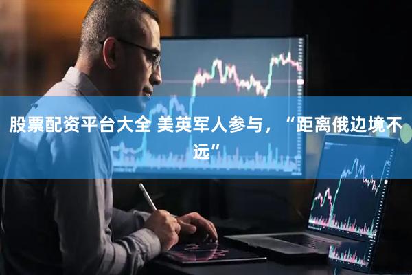 股票配资平台大全 美英军人参与，“距离俄边境不远”