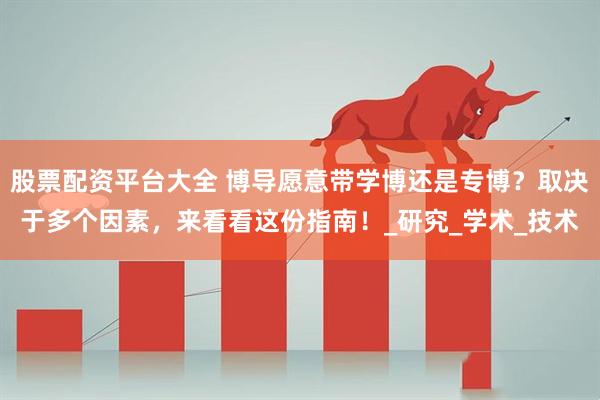股票配资平台大全 博导愿意带学博还是专博？取决于多个因素，来看看这份指南！_研究_学术_技术