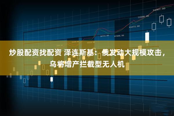 炒股配资找配资 泽连斯基：俄发动大规模攻击，乌将增产拦截型无人机
