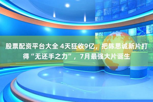 股票配资平台大全 4天狂收9亿，把陈思诚新片打得“无还手之力”，7月最强大片诞生
