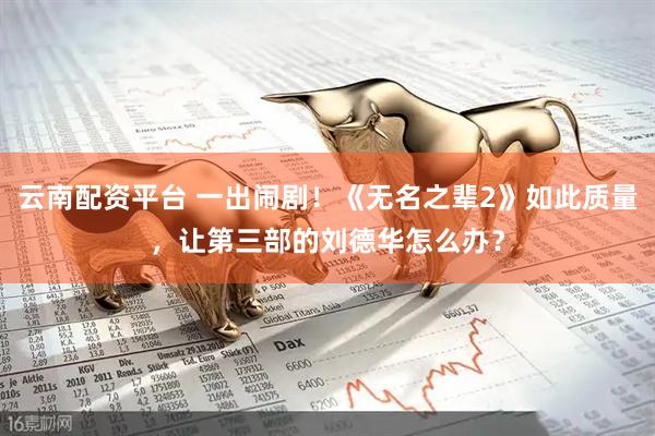 云南配资平台 一出闹剧！《无名之辈2》如此质量，让第三部的刘德华怎么办？