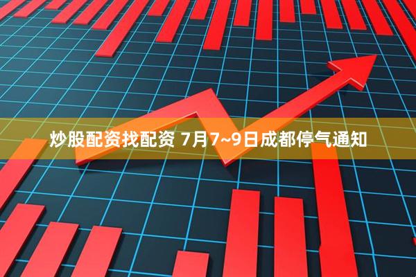 炒股配资找配资 7月7~9日成都停气通知