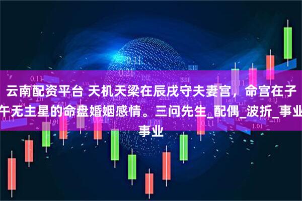 云南配资平台 天机天梁在辰戌守夫妻宫，命宫在子午无主星的命盘婚姻感情。三问先生_配偶_波折_事业