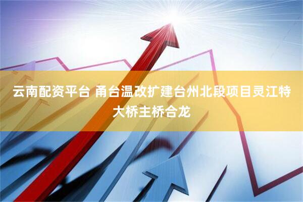 云南配资平台 甬台温改扩建台州北段项目灵江特大桥主桥合龙