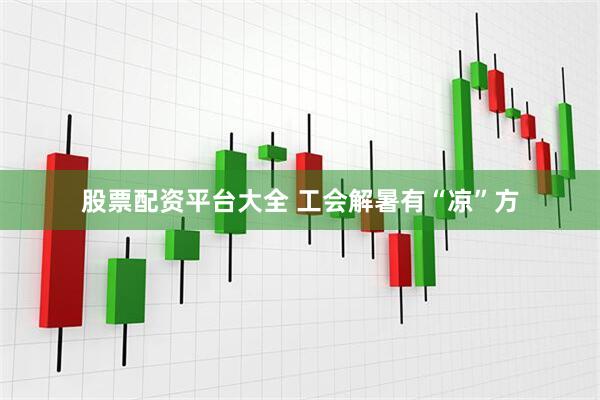 股票配资平台大全 工会解暑有“凉”方
