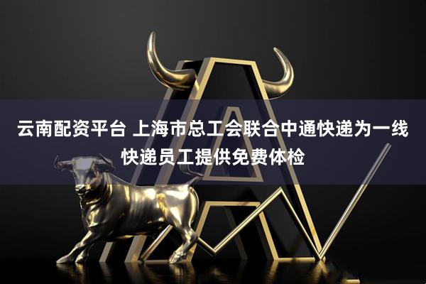 云南配资平台 上海市总工会联合中通快递为一线快递员工提供免费体检