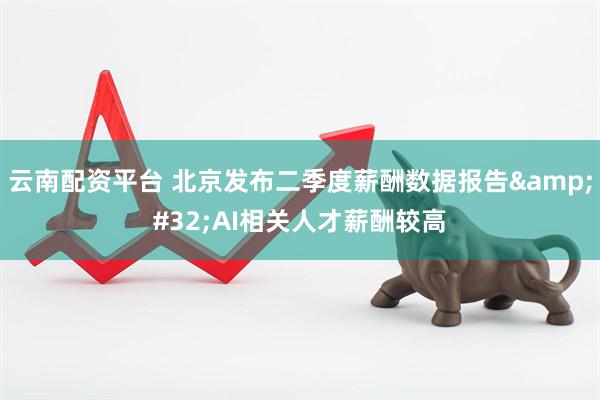 云南配资平台 北京发布二季度薪酬数据报告&#32;AI相关人才薪酬较高