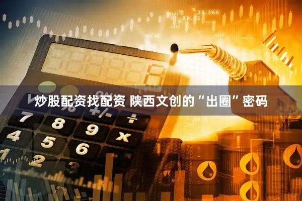 炒股配资找配资 陕西文创的“出圈”密码