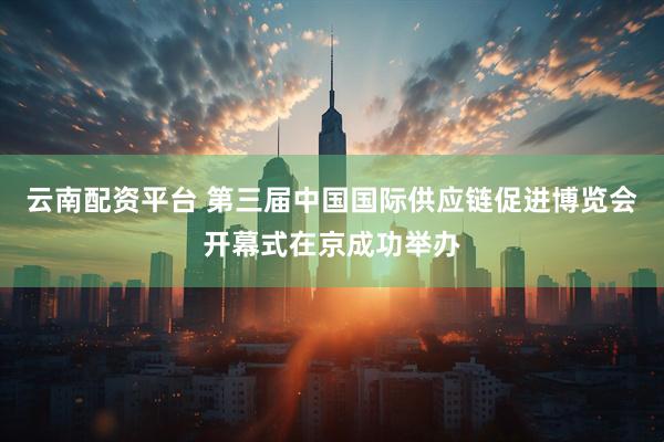 云南配资平台 第三届中国国际供应链促进博览会开幕式在京成功举办