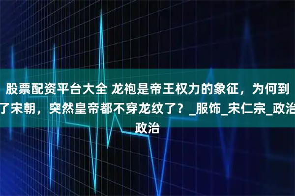 股票配资平台大全 龙袍是帝王权力的象征，为何到了宋朝，突然皇帝都不穿龙纹了？_服饰_宋仁宗_政治