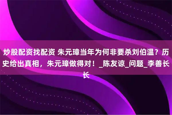 炒股配资找配资 朱元璋当年为何非要杀刘伯温？历史给出真相，朱元璋做得对！_陈友谅_问题_李善长