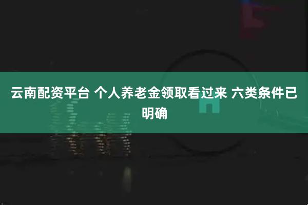 云南配资平台 个人养老金领取看过来 六类条件已明确