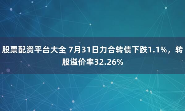股票配资平台大全 7月31日力合转债下跌1.1%，转股溢价率32.26%