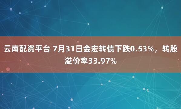 云南配资平台 7月31日金宏转债下跌0.53%，转股溢价率33.97%
