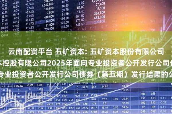 云南配资平台 五矿资本: 五矿资本股份有限公司关于全资子公司五矿资本控股有限公司2025年面向专业投资者公开发行公司债券(第五期)发行结果的公告