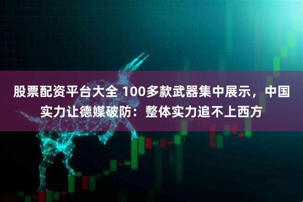 股票配资平台大全 100多款武器集中展示，中国实力让德媒破防：整体实力追不上西方