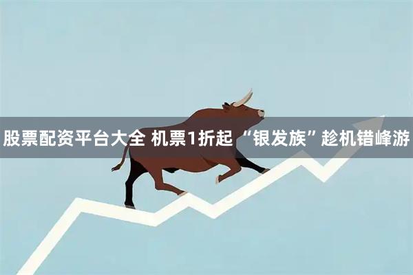 股票配资平台大全 机票1折起 “银发族”趁机错峰游