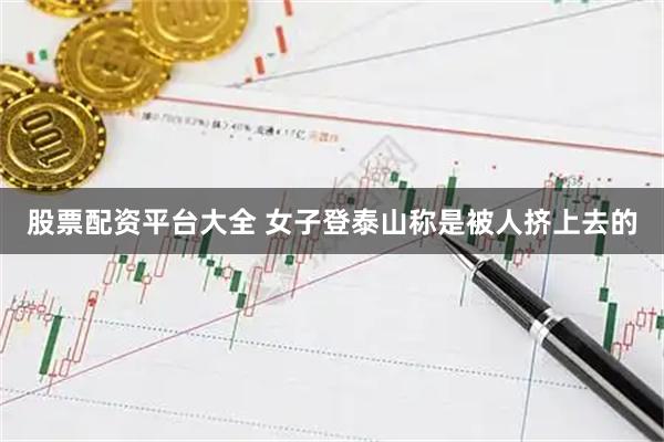股票配资平台大全 女子登泰山称是被人挤上去的