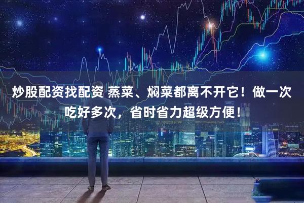 炒股配资找配资 蒸菜、焖菜都离不开它！做一次吃好多次，省时省力超级方便！