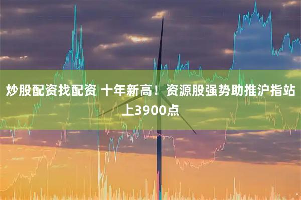 炒股配资找配资 十年新高！资源股强势助推沪指站上3900点