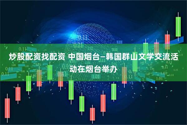 炒股配资找配资 中国烟台—韩国群山文学交流活动在烟台举办