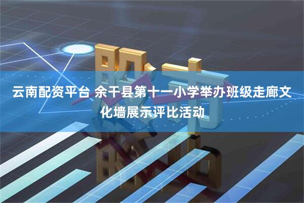 云南配资平台 余干县第十一小学举办班级走廊文化墙展示评比活动