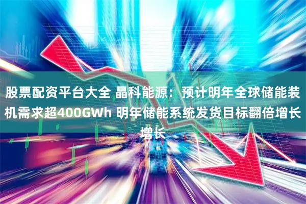股票配资平台大全 晶科能源：预计明年全球储能装机需求超400GWh 明年储能系统发货目标翻倍增长