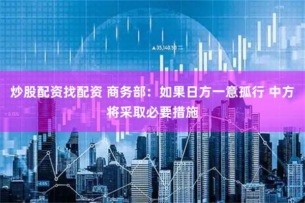 炒股配资找配资 商务部:如果日方一意孤行 中方将采取必要措施