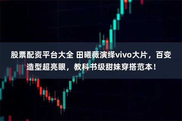 股票配资平台大全 田曦薇演绎vivo大片，百变造型超亮眼，教科书级甜妹穿搭范本！
