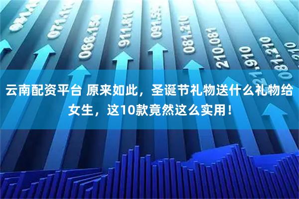 云南配资平台 原来如此,圣诞节礼物送什么礼物给女生,这10款竟然这么实用!