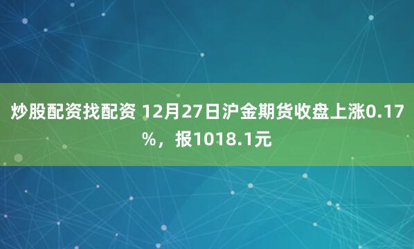 炒股配资找配资 12月27日沪金期货收盘上涨0.17%,报1018.1元