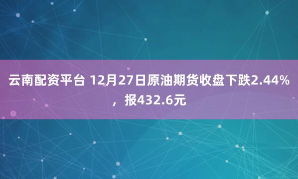 云南配资平台 12月27日原油期货收盘下跌2.44%,报432.6元