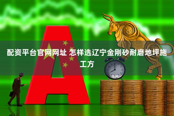 配资平台官网网址 怎样选辽宁金刚砂耐磨地坪施工方