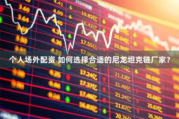 个人场外配资 如何选择合适的尼龙坦克链厂家？