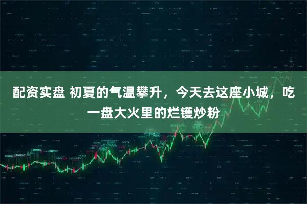 配资实盘 初夏的气温攀升，今天去这座小城，吃一盘大火里的烂镬炒粉
